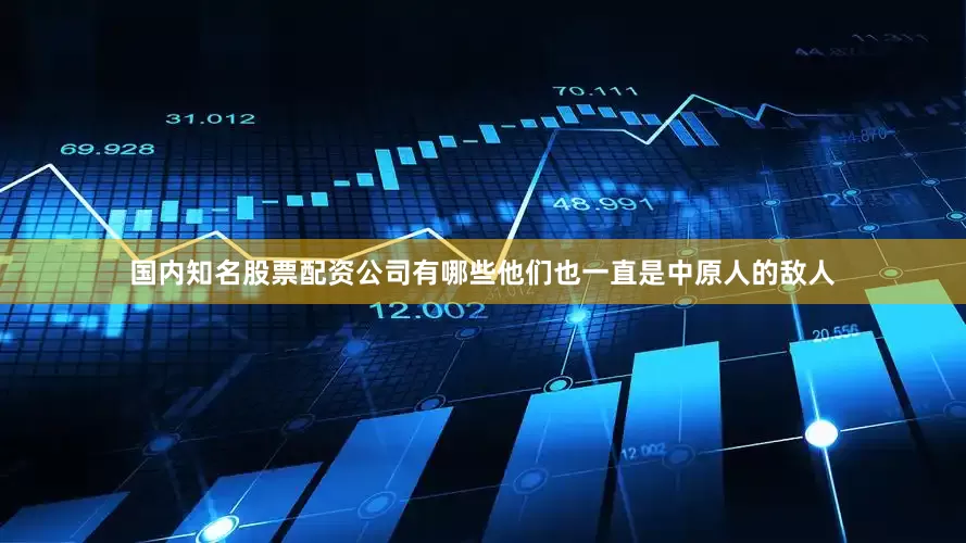 国内知名股票配资公司有哪些他们也一直是中原人的敌人