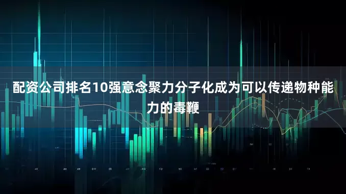 配资公司排名10强意念聚力分子化成为可以传递物种能力的毒鞭