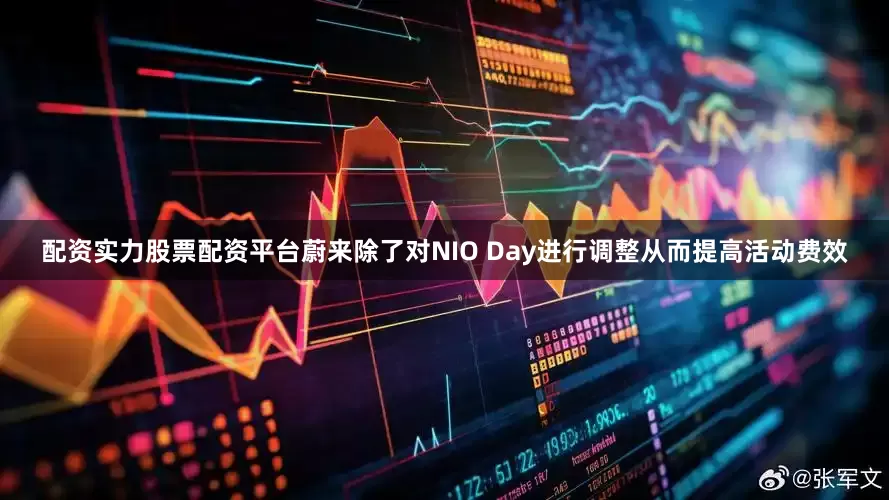 配资实力股票配资平台蔚来除了对NIO Day进行调整从而提高活动费效