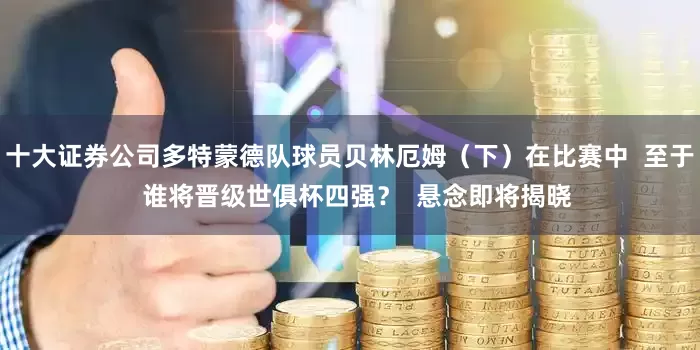 十大证券公司多特蒙德队球员贝林厄姆（下）在比赛中  至于  谁将晋级世俱杯四强？  悬念即将揭晓