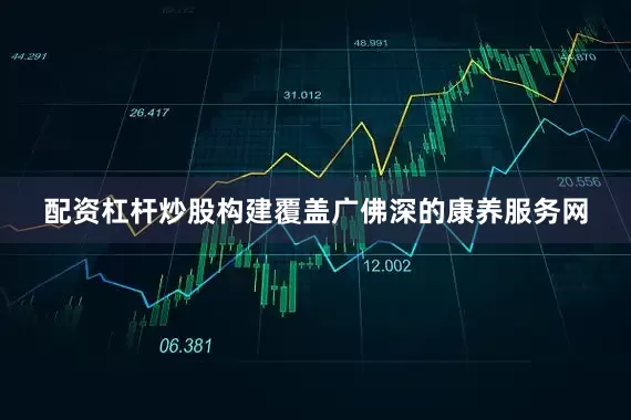配资杠杆炒股构建覆盖广佛深的康养服务网