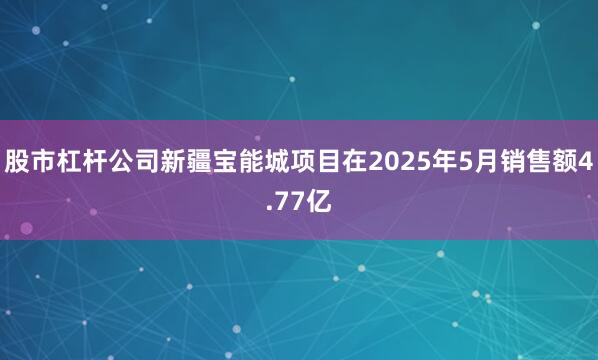 股市杠杆公司新疆宝能城项目在2025年5月销售额4.77亿