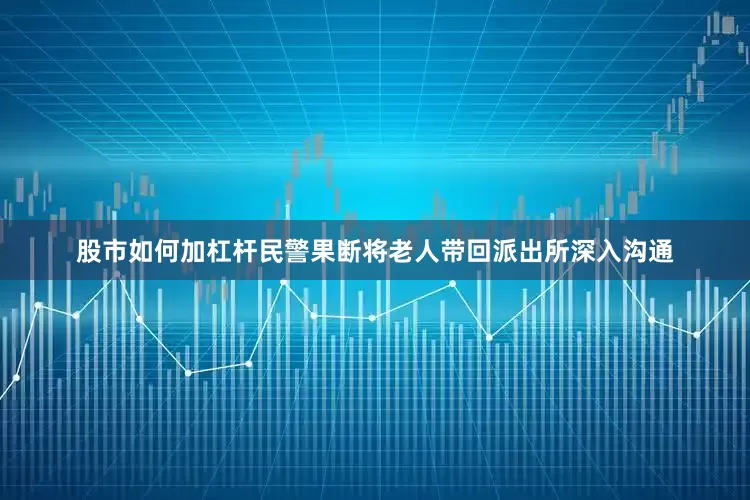 股市如何加杠杆民警果断将老人带回派出所深入沟通