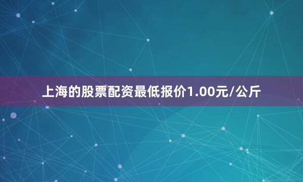 上海的股票配资最低报价1.00元/公斤