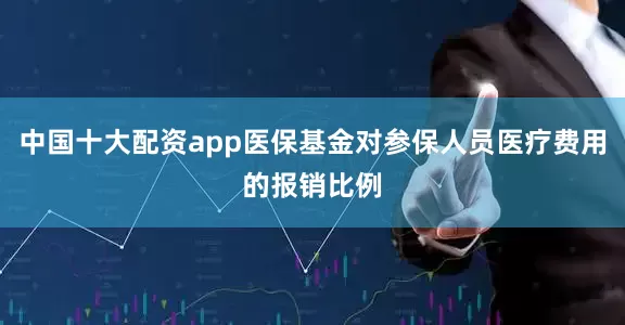 中国十大配资app医保基金对参保人员医疗费用的报销比例