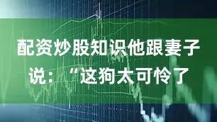 配资炒股知识他跟妻子说：“这狗太可怜了