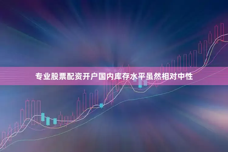 专业股票配资开户国内库存水平虽然相对中性