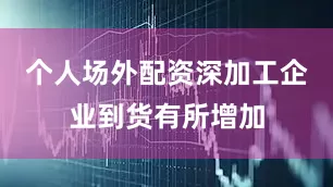 个人场外配资深加工企业到货有所增加