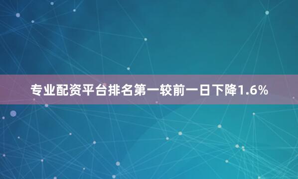 专业配资平台排名第一较前一日下降1.6%