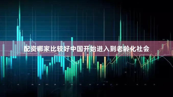 配资哪家比较好中国开始进入到老龄化社会