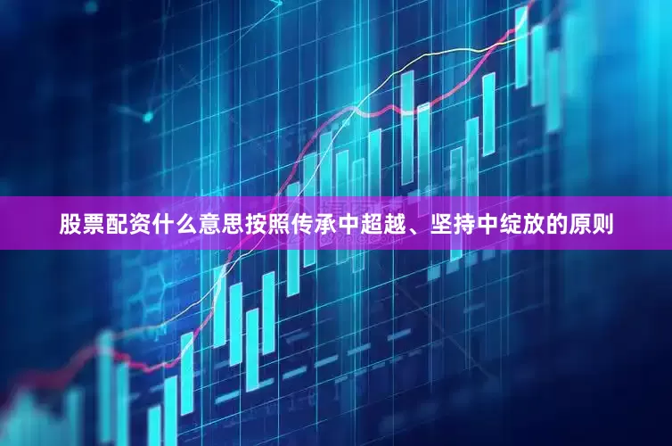 股票配资什么意思按照传承中超越、坚持中绽放的原则