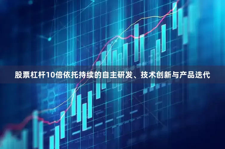 股票杠杆10倍依托持续的自主研发、技术创新与产品迭代