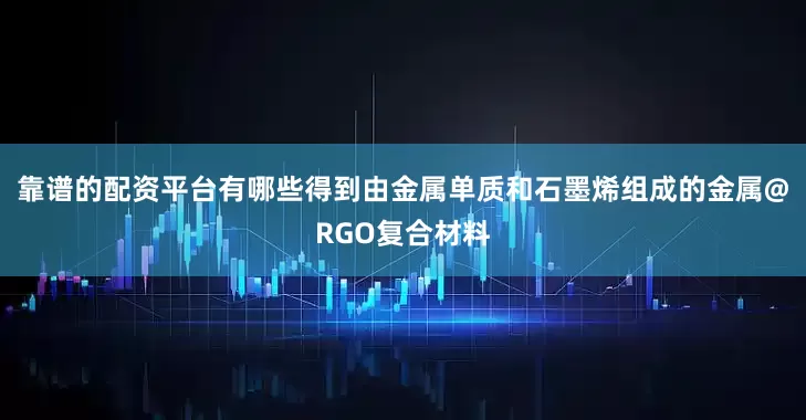 靠谱的配资平台有哪些得到由金属单质和石墨烯组成的金属@RGO复合材料