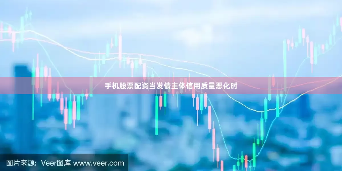 手机股票配资当发债主体信用质量恶化时