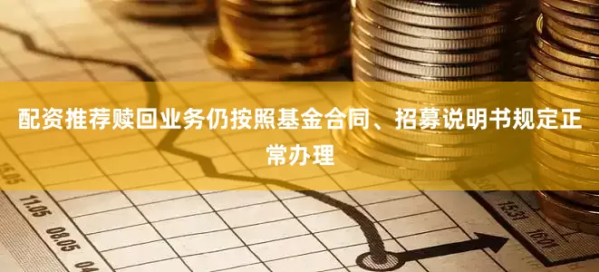 配资推荐赎回业务仍按照基金合同、招募说明书规定正常办理