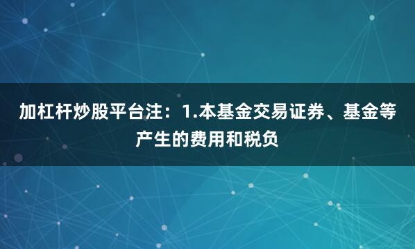 加杠杆炒股平台注:1.本基金交易证券、基金等产生的费用和税负