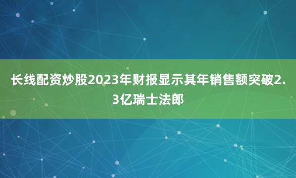 长线配资炒股2023年财报显示其年销售额突破2.3亿瑞士法郎