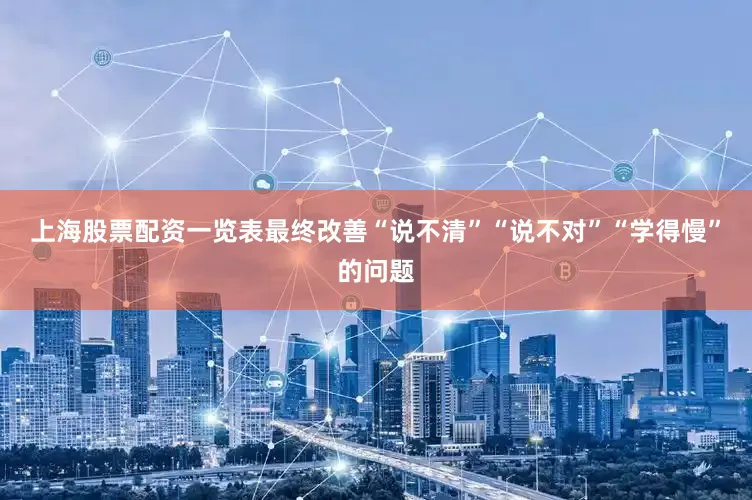 上海股票配资一览表最终改善“说不清”“说不对”“学得慢”的问题