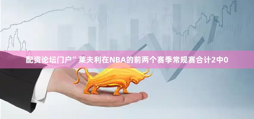 配资论坛门户”莱夫利在NBA的前两个赛季常规赛合计2中0