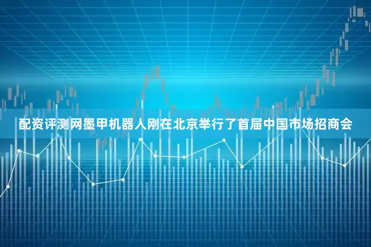 配资评测网墨甲机器人刚在北京举行了首届中国市场招商会