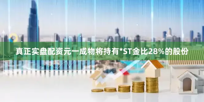 真正实盘配资元一成物将持有*ST金比28%的股份