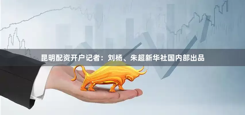 昆明配资开户记者：刘杨、朱超新华社国内部出品