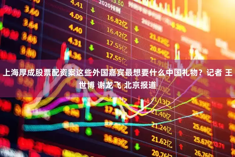 上海厚成股票配资案这些外国嘉宾最想要什么中国礼物？记者 王世博 谢龙飞 北京报道