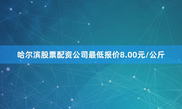 哈尔滨股票配资公司最低报价8.00元/公斤