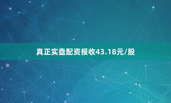 真正实盘配资报收43.18元/股