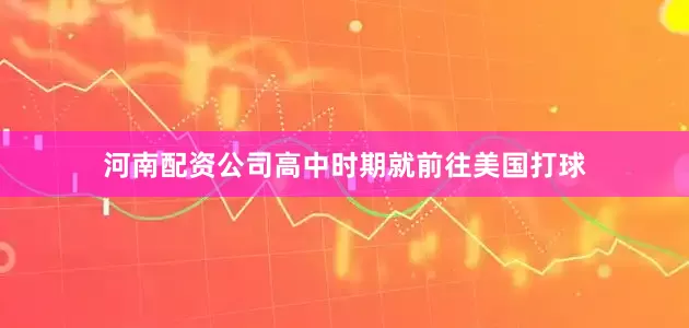 河南配资公司高中时期就前往美国打球