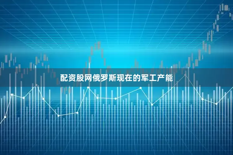 配资股网俄罗斯现在的军工产能