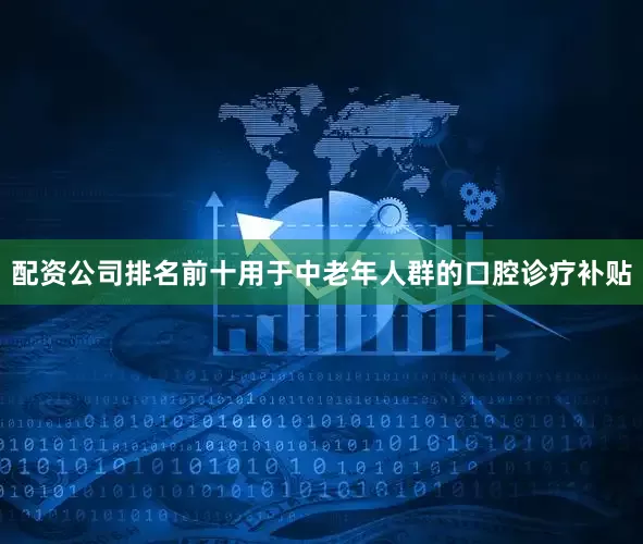 配资公司排名前十用于中老年人群的口腔诊疗补贴