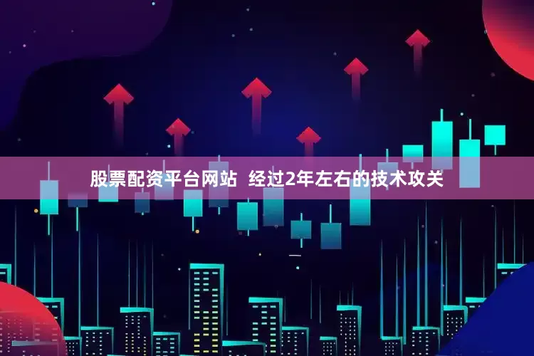 股票配资平台网站  经过2年左右的技术攻关
