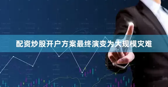 配资炒股开户方案最终演变为大规模灾难