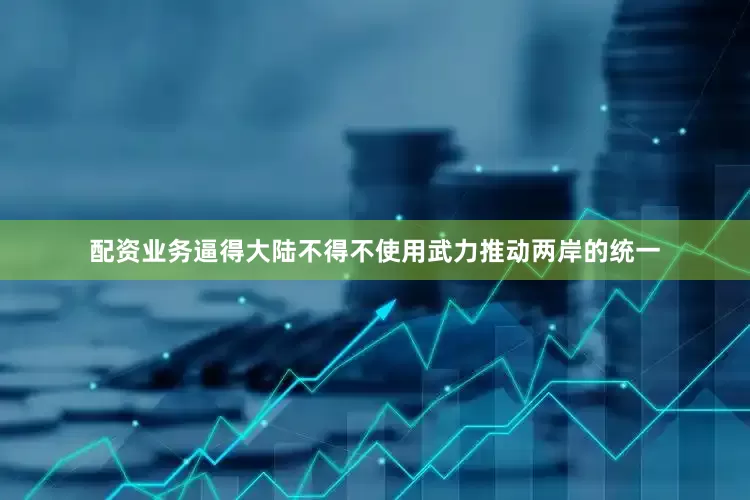 配资业务逼得大陆不得不使用武力推动两岸的统一