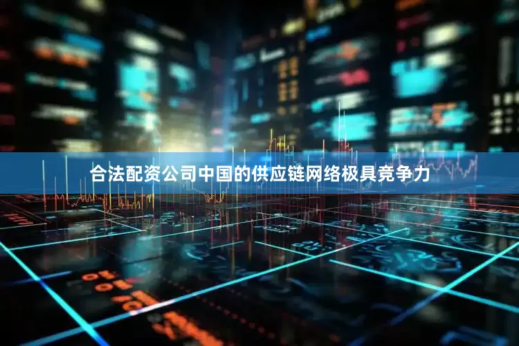 合法配资公司中国的供应链网络极具竞争力