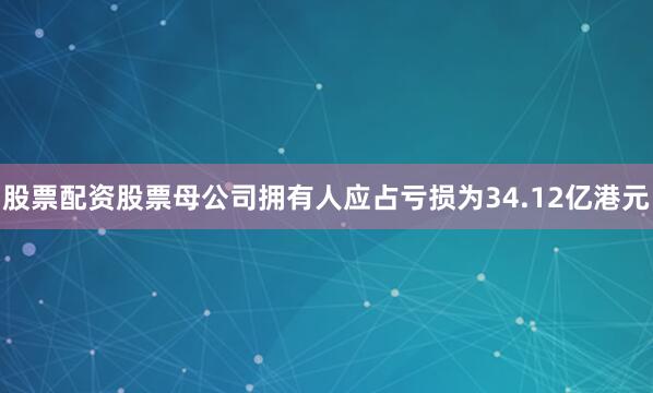 股票配资股票母公司拥有人应占亏损为34.12亿港元
