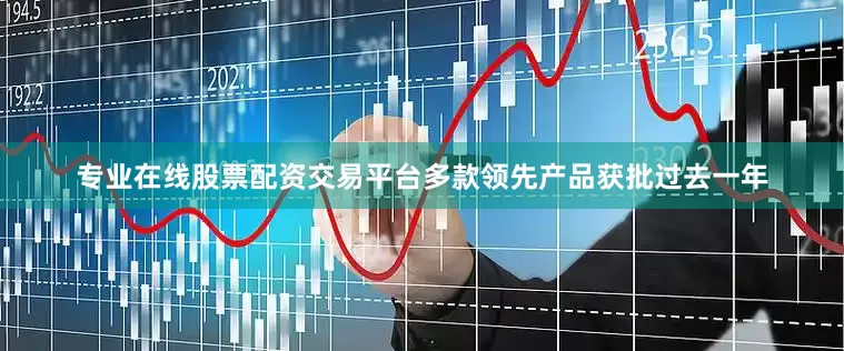 专业在线股票配资交易平台多款领先产品获批过去一年