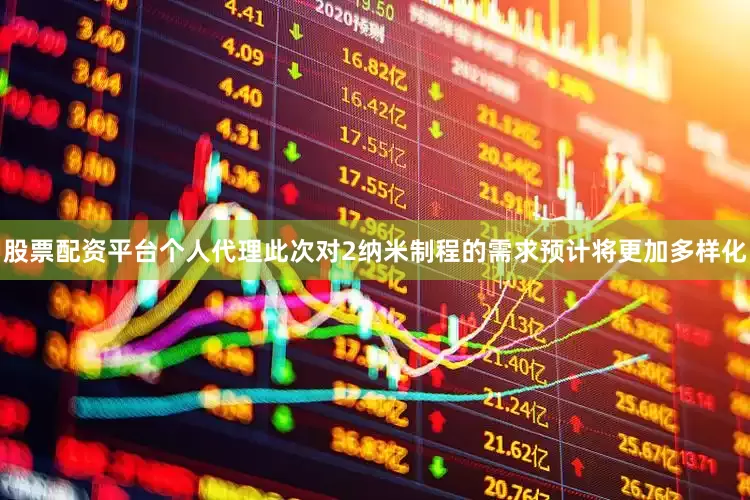 股票配资平台个人代理此次对2纳米制程的需求预计将更加多样化