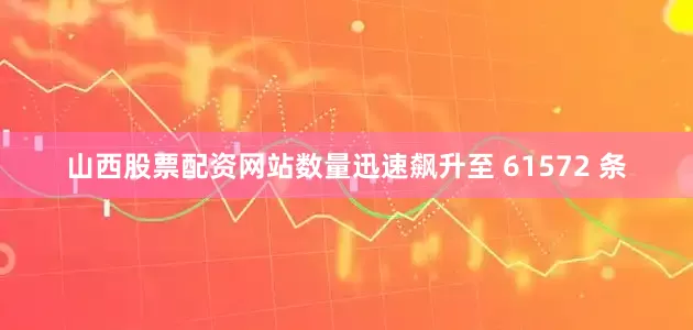 山西股票配资网站数量迅速飙升至 61572 条