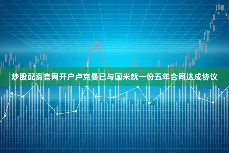 炒股配资官网开户卢克曼已与国米就一份五年合同达成协议