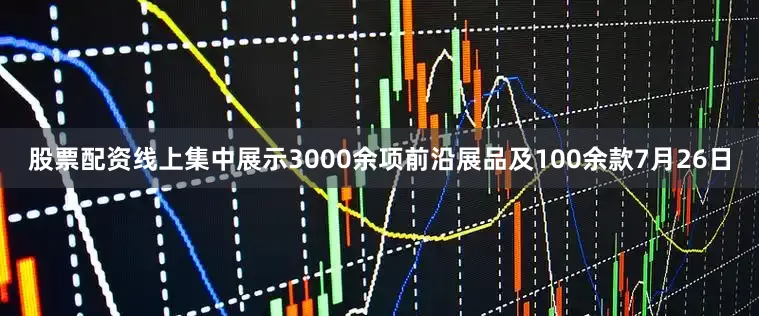 股票配资线上集中展示3000余项前沿展品及100余款7月26日