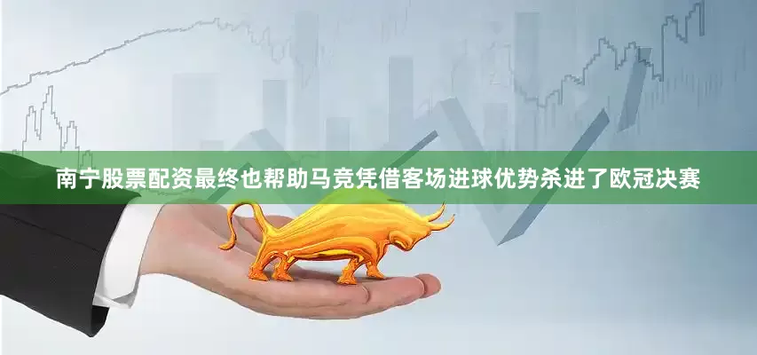 南宁股票配资最终也帮助马竞凭借客场进球优势杀进了欧冠决赛
