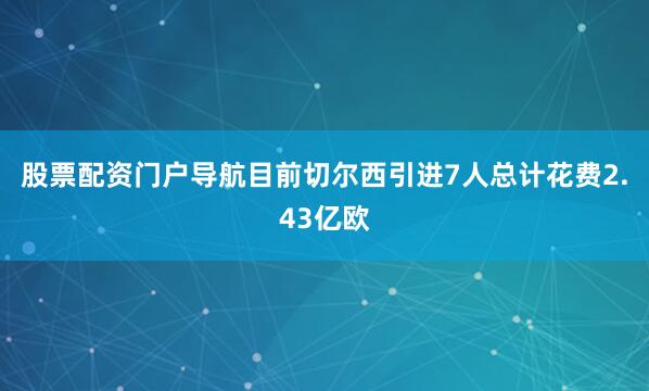 股票配资门户导航目前切尔西引进7人总计花费2.43亿欧