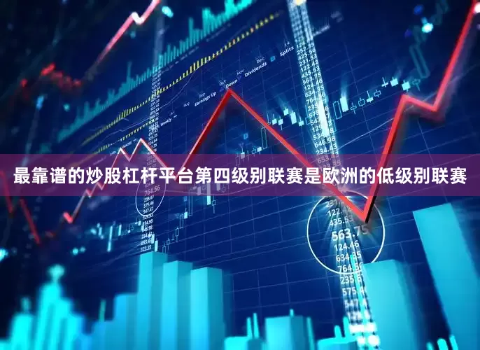 最靠谱的炒股杠杆平台第四级别联赛是欧洲的低级别联赛