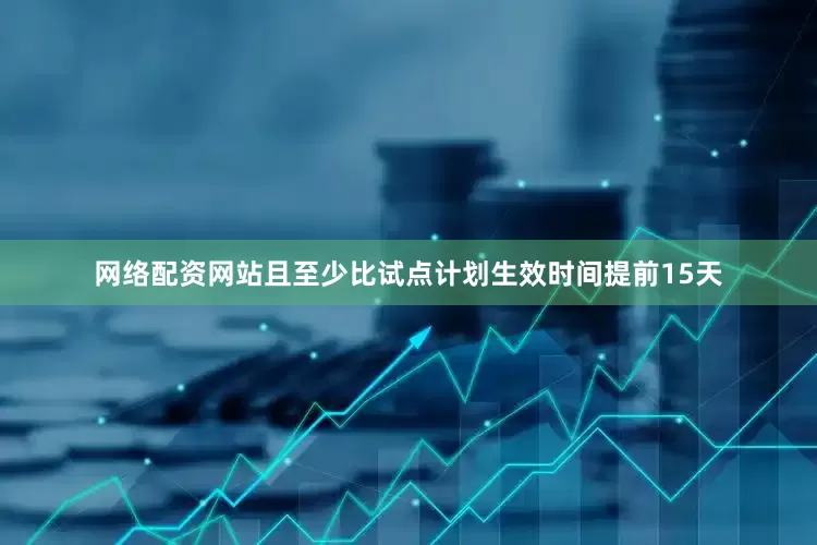 网络配资网站且至少比试点计划生效时间提前15天