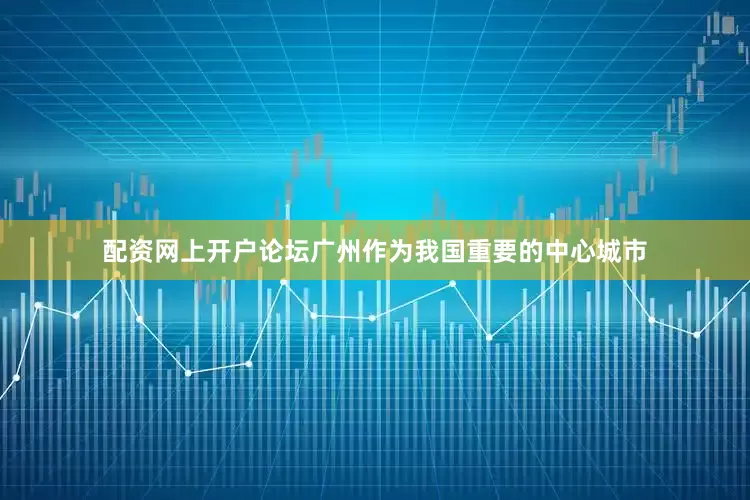 配资网上开户论坛广州作为我国重要的中心城市