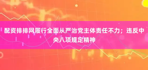 配资排排网履行全面从严治党主体责任不力；违反中央八项规定精神