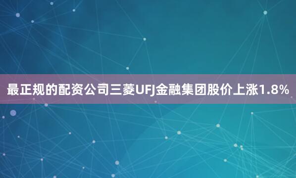 最正规的配资公司　　三菱UFJ金融集团股价上涨1.8%