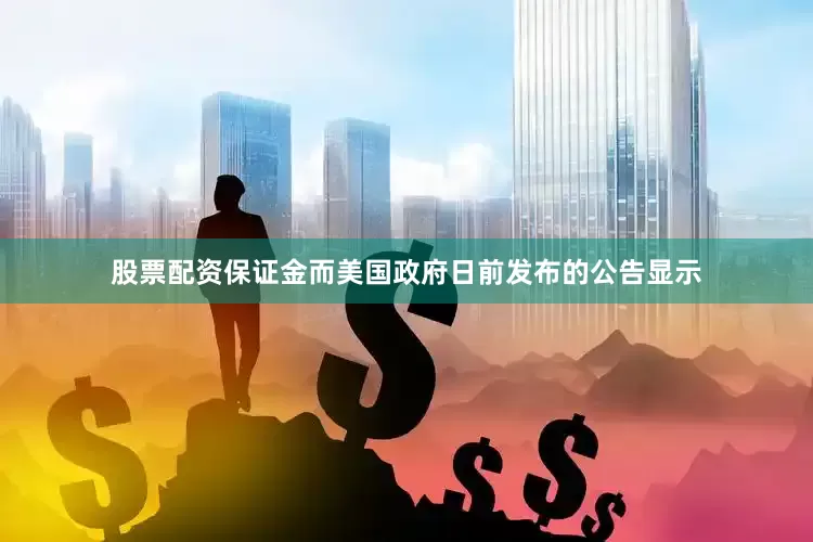 股票配资保证金而美国政府日前发布的公告显示